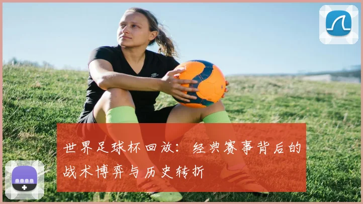 世界足球杯回放：经典赛事背后的战术博弈与历史转折