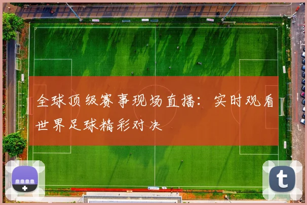 全球顶级赛事现场直播：实时观看世界足球精彩对决