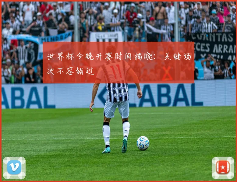 世界杯今晚开赛时间揭晓:关键场次不容错过