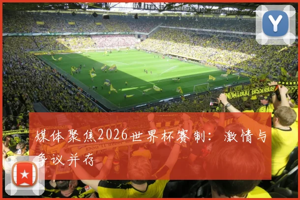 媒体聚焦2026世界杯赛制：激情与争议并存