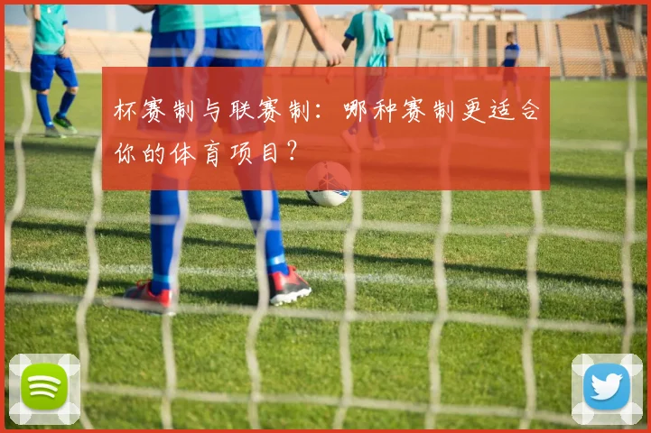 杯赛制与联赛制：哪种赛制更适合你的体育项目？