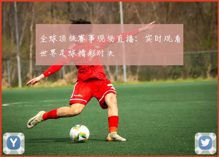 全球顶级赛事现场直播:实时观看世界足球精彩对决