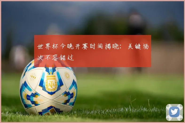 世界杯今晚开赛时间揭晓：关键场次不容错过