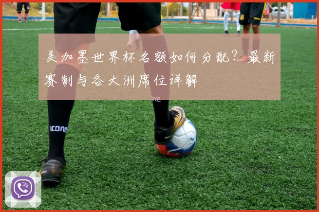 美加墨世界杯名额如何分配？最新赛制与各大洲席位详解