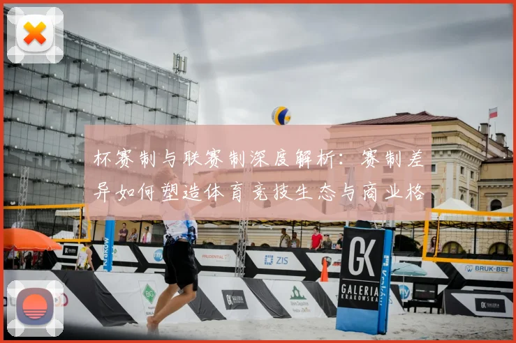 杯赛制与联赛制深度解析：赛制差异如何塑造体育竞技生态与商业格局