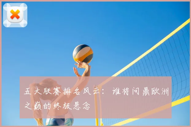 五大联赛排名风云：谁将问鼎欧洲之巅的终极悬念