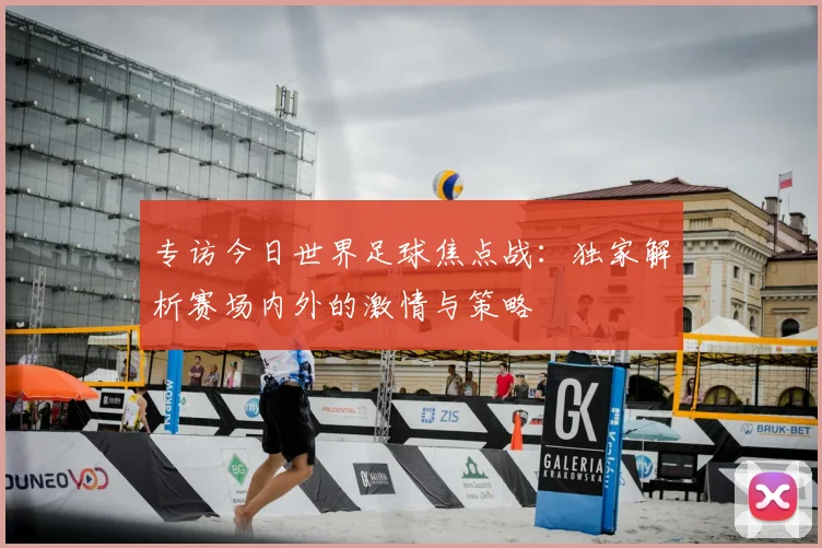 专访今日世界足球焦点战：独家解析赛场内外的激情与策略