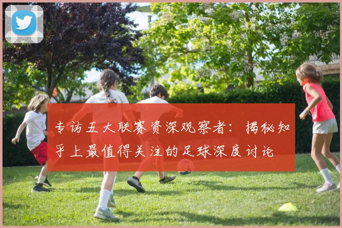 专访五大联赛资深观察者：揭秘知乎上最值得关注的足球深度讨论
