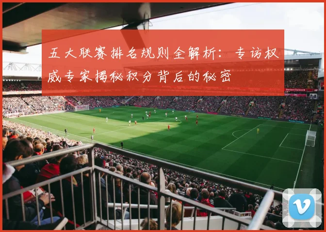 五大联赛排名规则全解析：专访权威专家揭秘积分背后的秘密