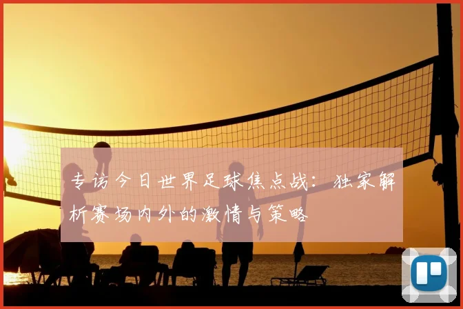 专访今日世界足球焦点战：独家解析赛场内外的激情与策略