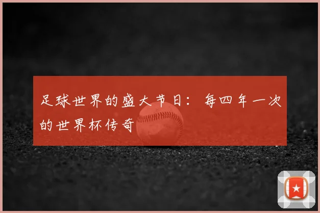 足球世界的盛大节日：每四年一次的世界杯传奇