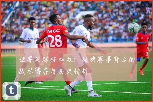 世界足球杯回放：经典赛事背后的战术博弈与历史转折